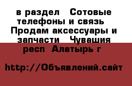  в раздел : Сотовые телефоны и связь » Продам аксессуары и запчасти . Чувашия респ.,Алатырь г.